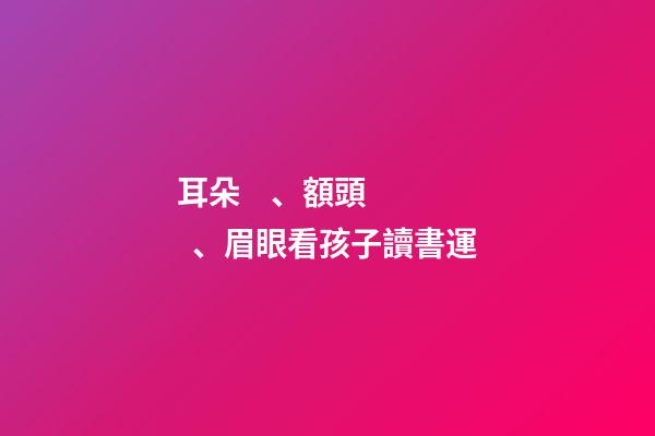 耳朵、額頭、眉眼看孩子讀書運